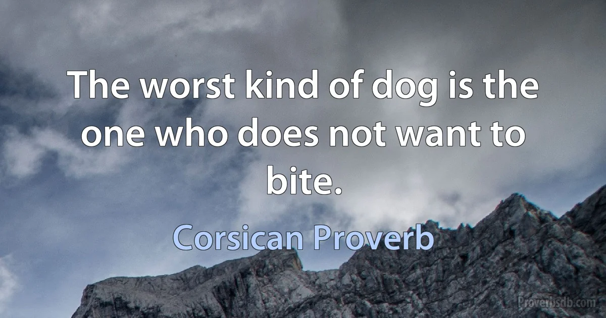 The worst kind of dog is the one who does not want to bite. (Corsican Proverb)