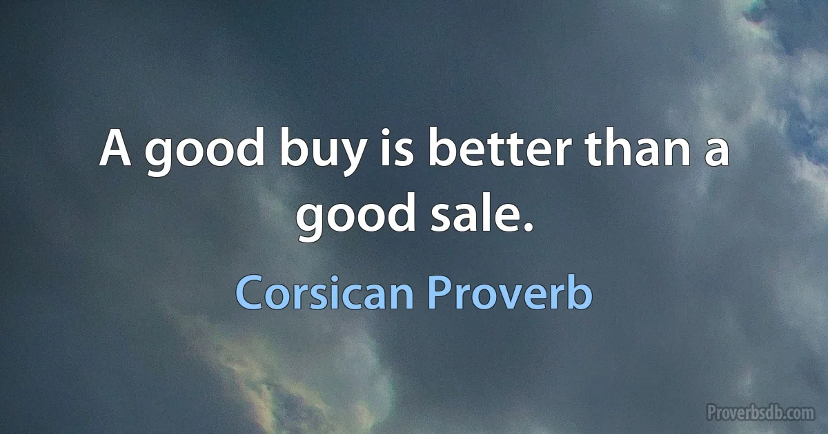 A good buy is better than a good sale. (Corsican Proverb)