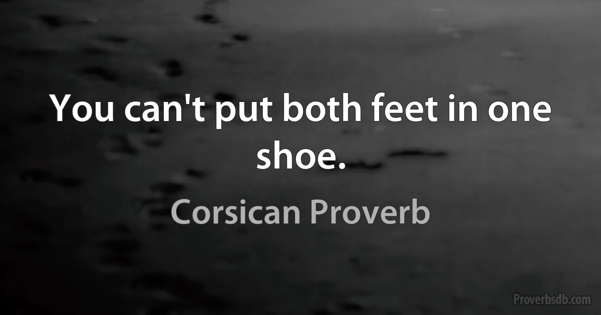 You can't put both feet in one shoe. (Corsican Proverb)