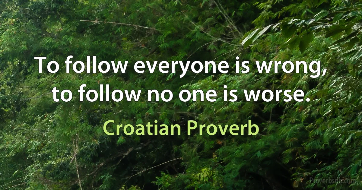 To follow everyone is wrong, to follow no one is worse. (Croatian Proverb)