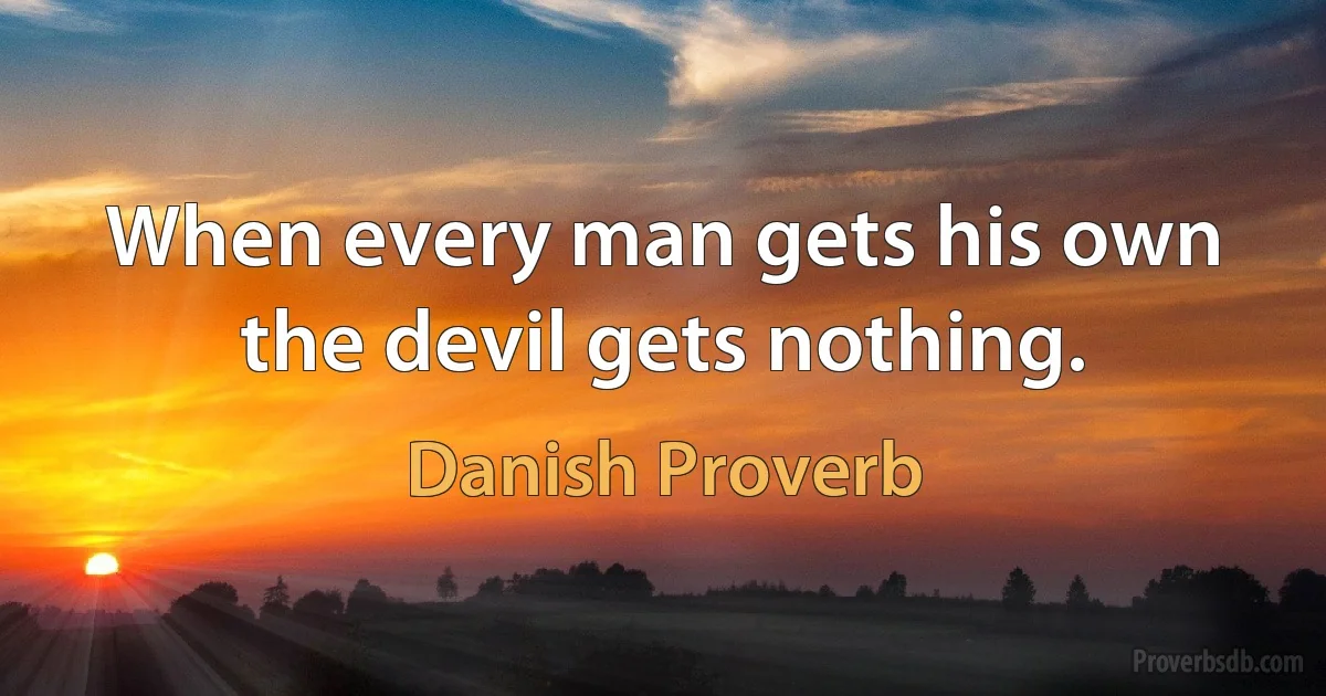 When every man gets his own the devil gets nothing. (Danish Proverb)