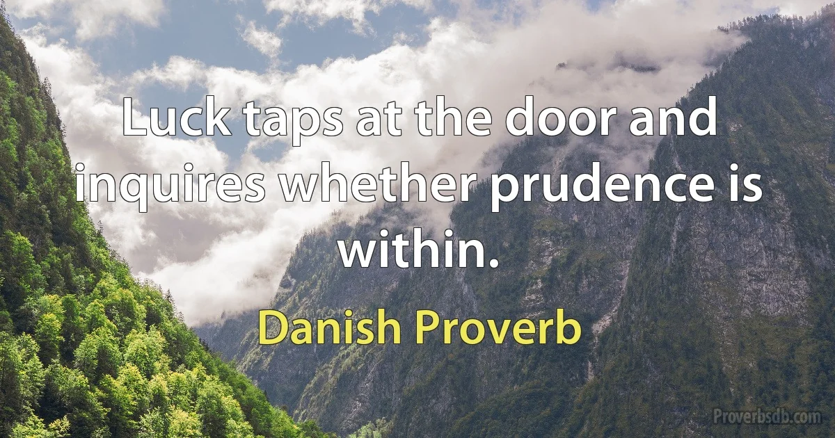 Luck taps at the door and inquires whether prudence is within. (Danish Proverb)