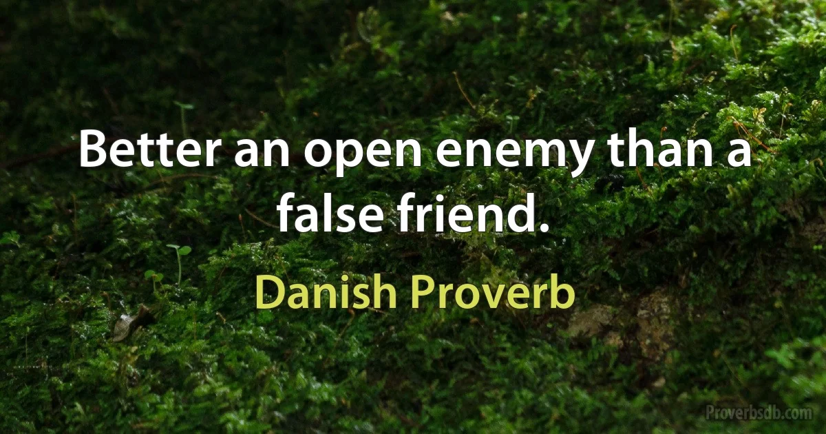 Better an open enemy than a false friend. (Danish Proverb)