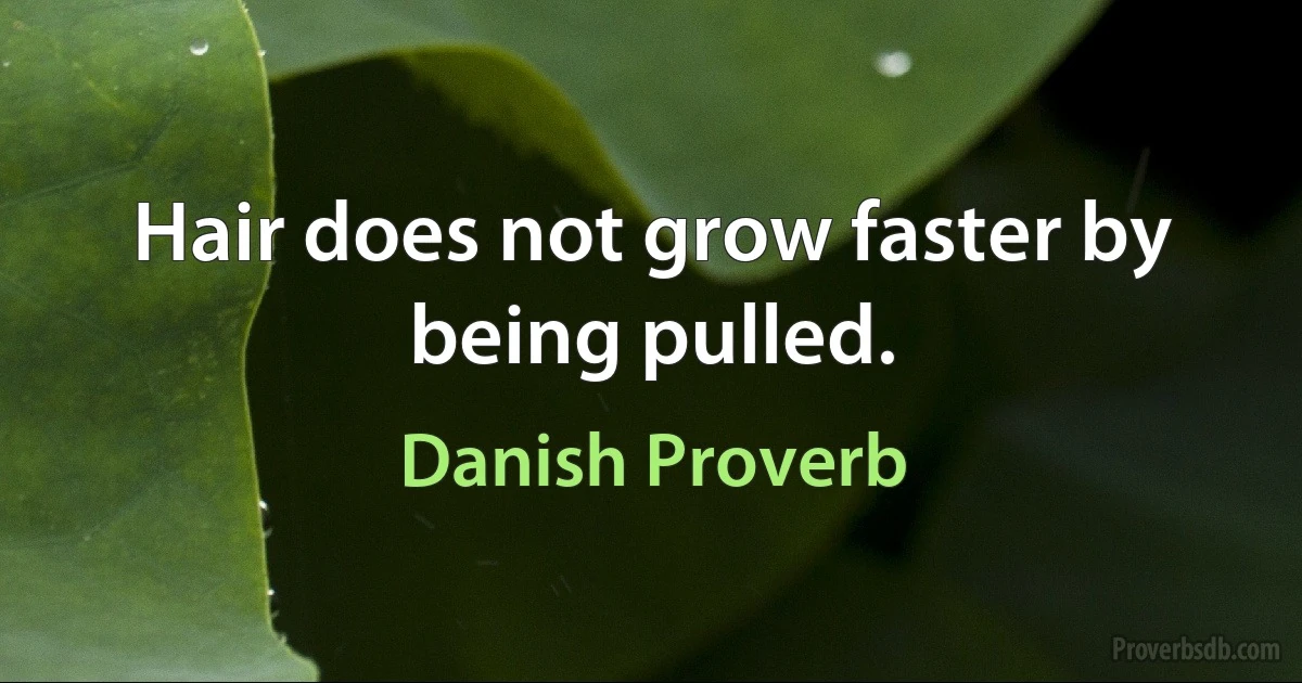 Hair does not grow faster by being pulled. (Danish Proverb)