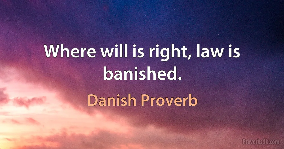 Where will is right, law is banished. (Danish Proverb)