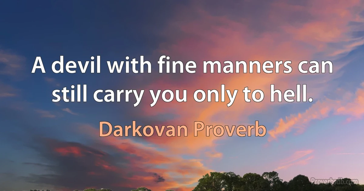 A devil with fine manners can still carry you only to hell. (Darkovan Proverb)