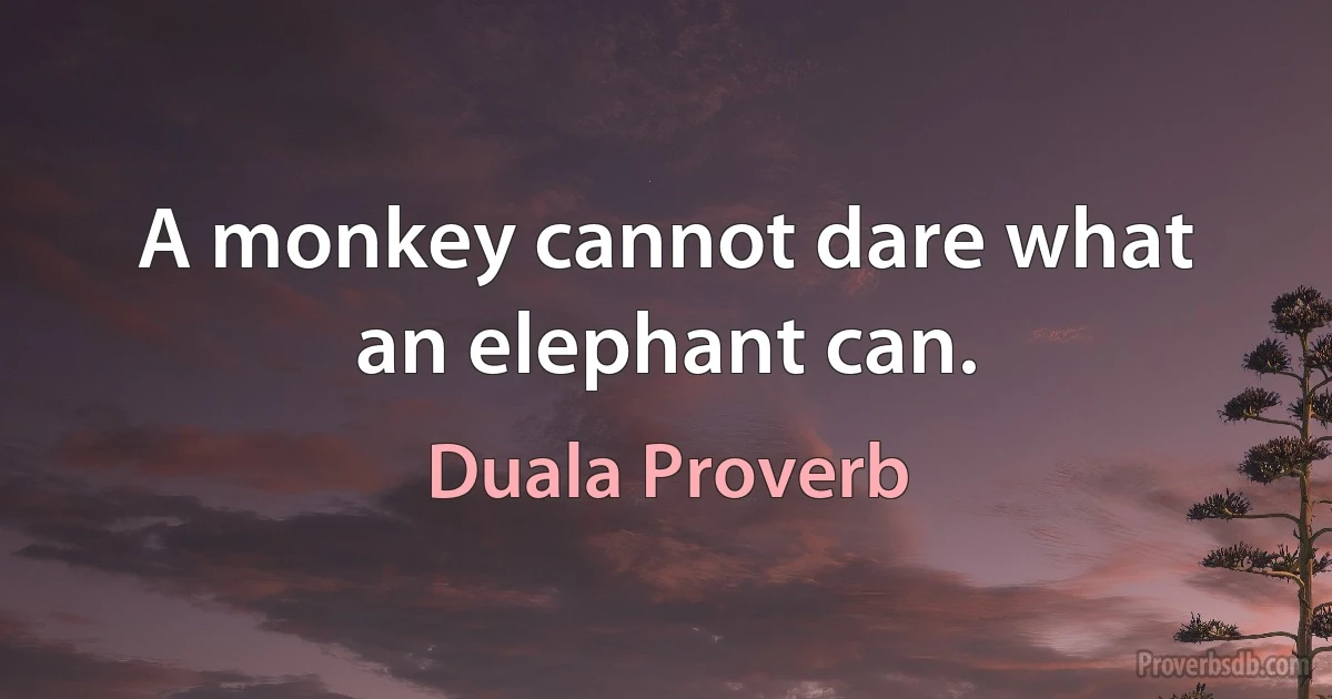 A monkey cannot dare what an elephant can. (Duala Proverb)