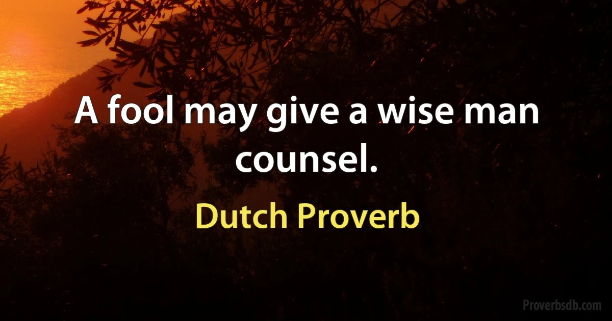 A fool may give a wise man counsel. (Dutch Proverb)