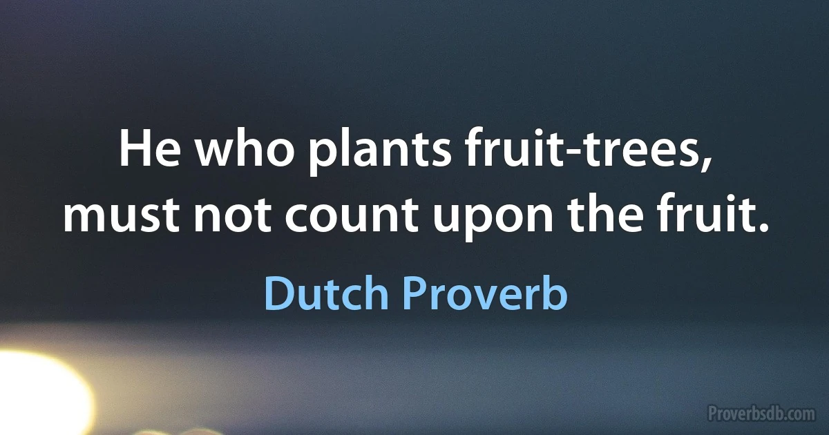 He who plants fruit-trees, must not count upon the fruit. (Dutch Proverb)