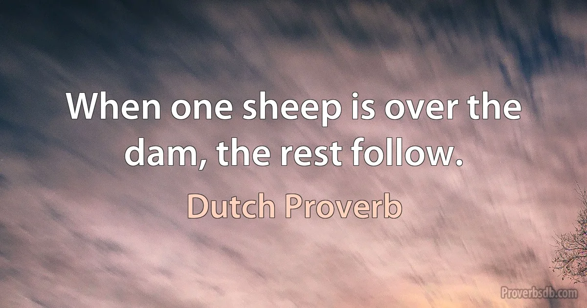 When one sheep is over the dam, the rest follow. (Dutch Proverb)