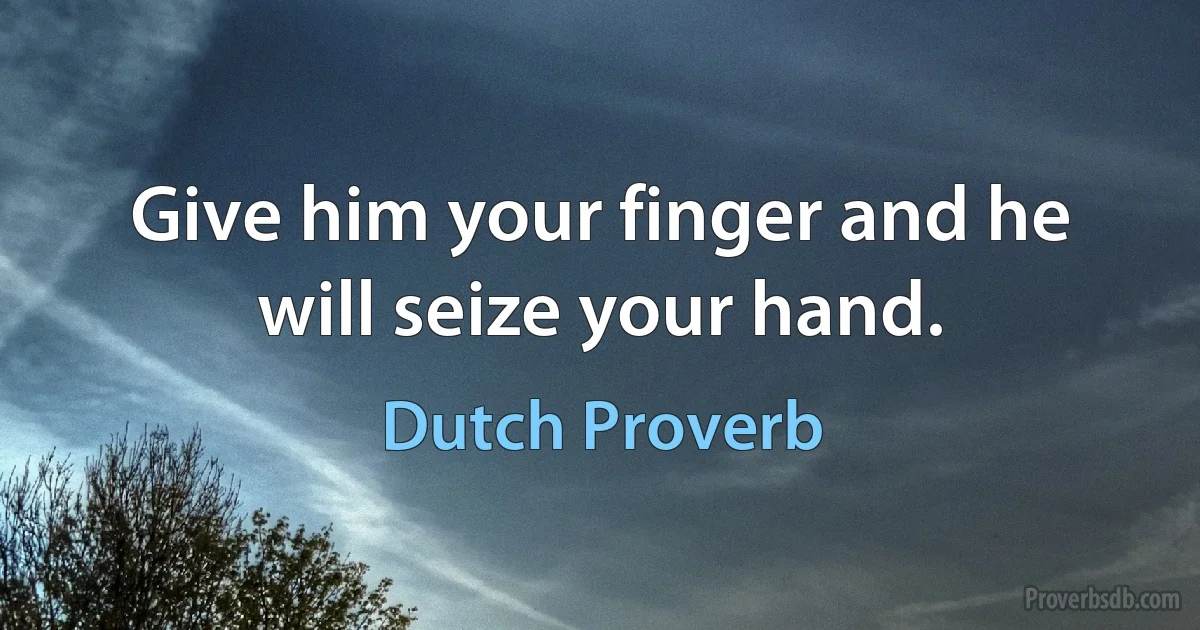 Give him your finger and he will seize your hand. (Dutch Proverb)