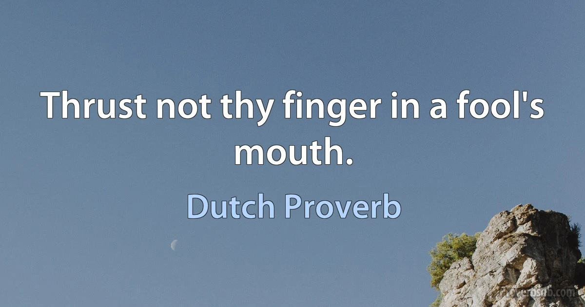 Thrust not thy finger in a fool's mouth. (Dutch Proverb)