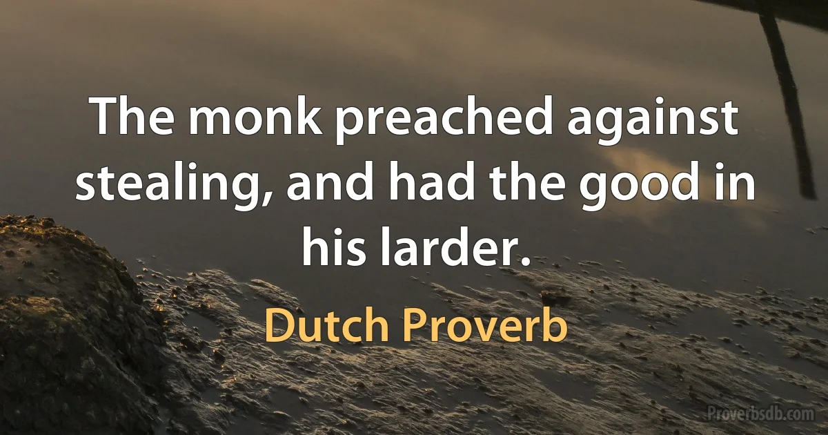 The monk preached against stealing, and had the good in his larder. (Dutch Proverb)