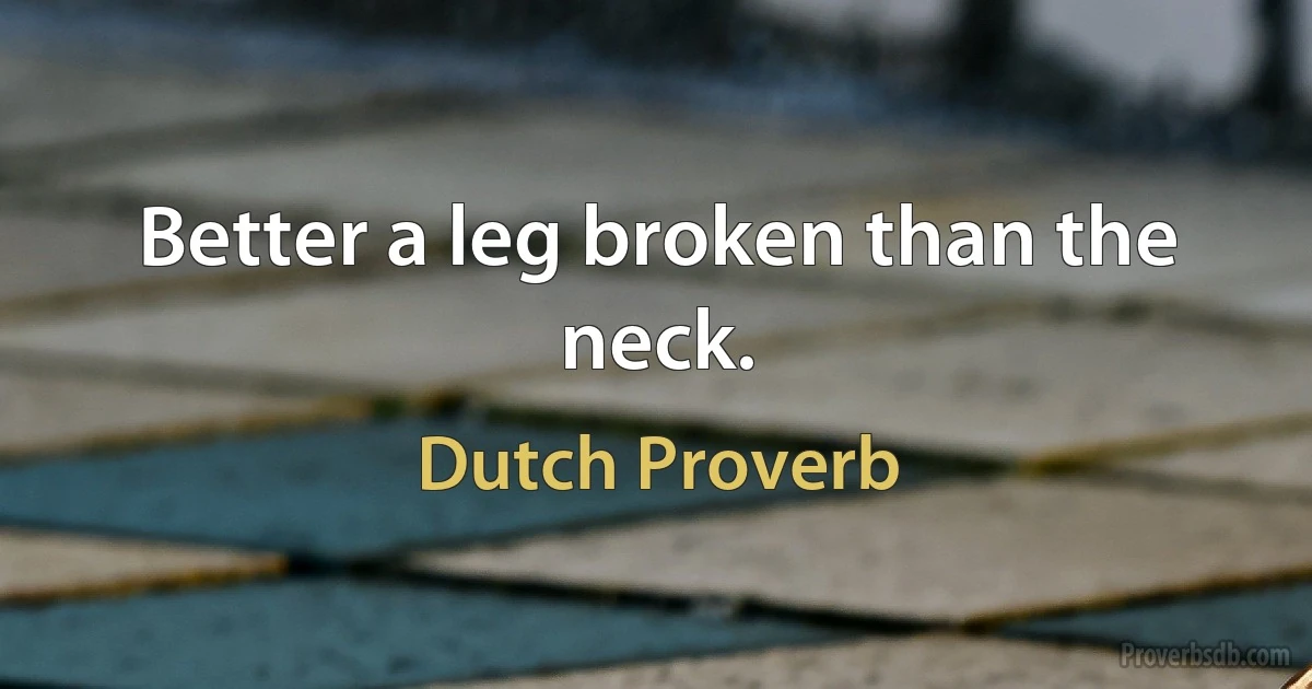 Better a leg broken than the neck. (Dutch Proverb)