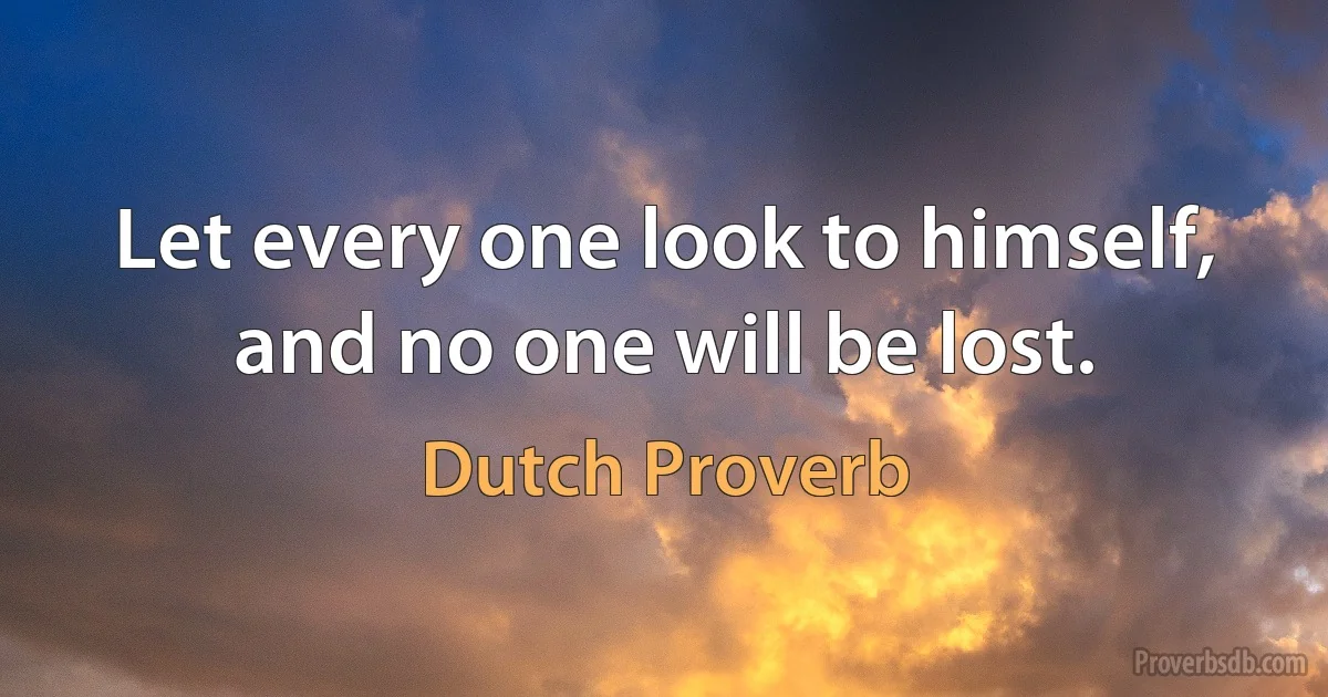 Let every one look to himself, and no one will be lost. (Dutch Proverb)