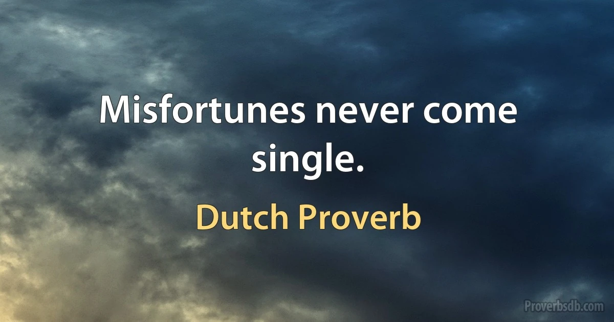 Misfortunes never come single. (Dutch Proverb)