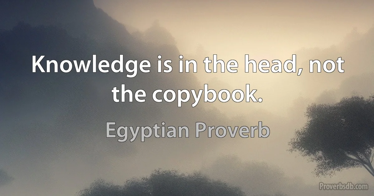 Knowledge is in the head, not the copybook. (Egyptian Proverb)