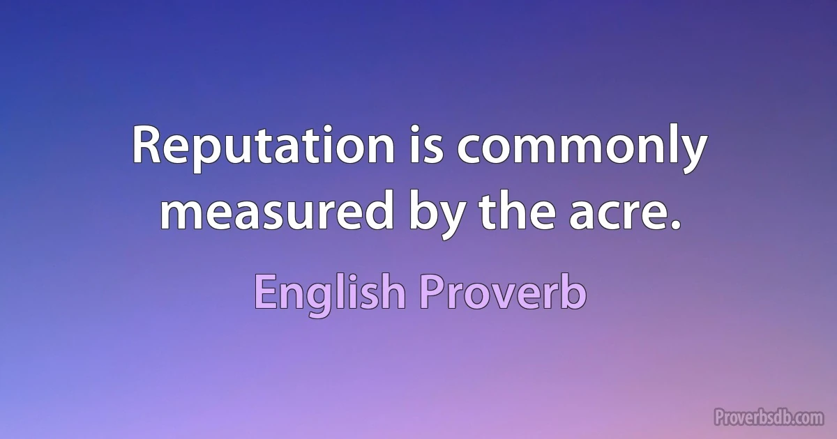 Reputation is commonly measured by the acre. (English Proverb)