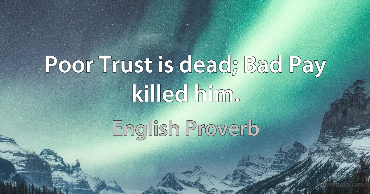 Poor Trust is dead; Bad Pay killed him. (English Proverb)