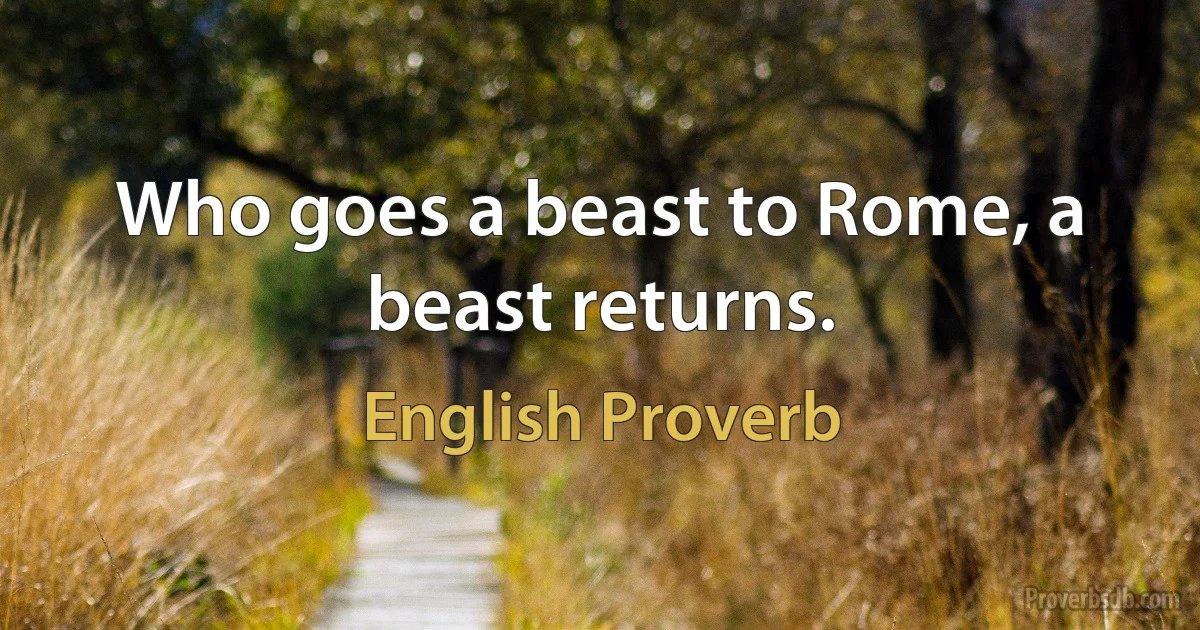 Who goes a beast to Rome, a beast returns. (English Proverb)