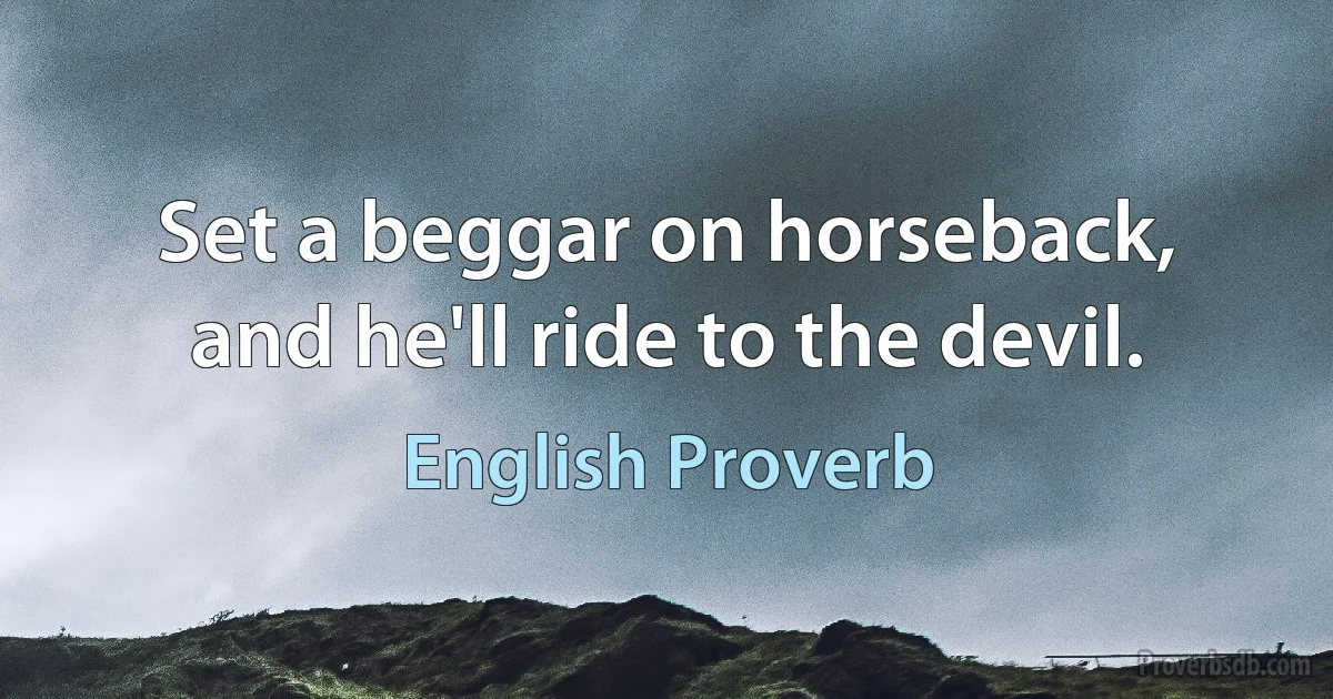 Set a beggar on horseback, and he'll ride to the devil. (English Proverb)