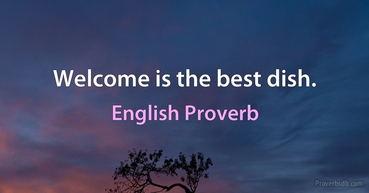 Welcome is the best dish. (English Proverb)