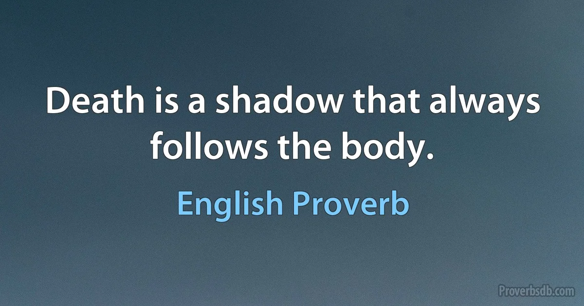 Death is a shadow that always follows the body. (English Proverb)