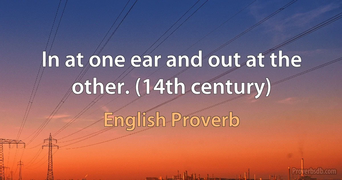 In at one ear and out at the other. (14th century) (English Proverb)