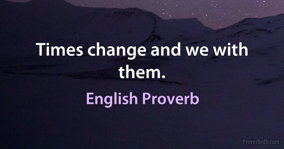 Times change and we with them. (English Proverb)