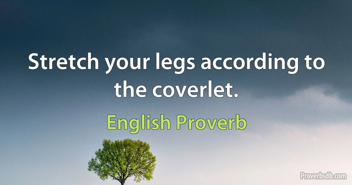 Stretch your legs according to the coverlet. (English Proverb)