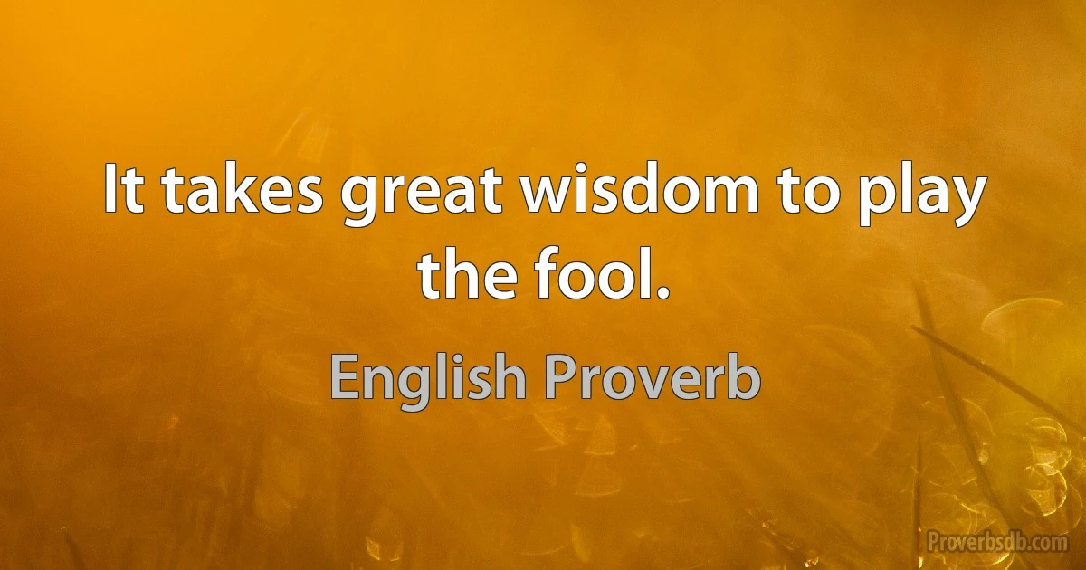 It takes great wisdom to play the fool. (English Proverb)