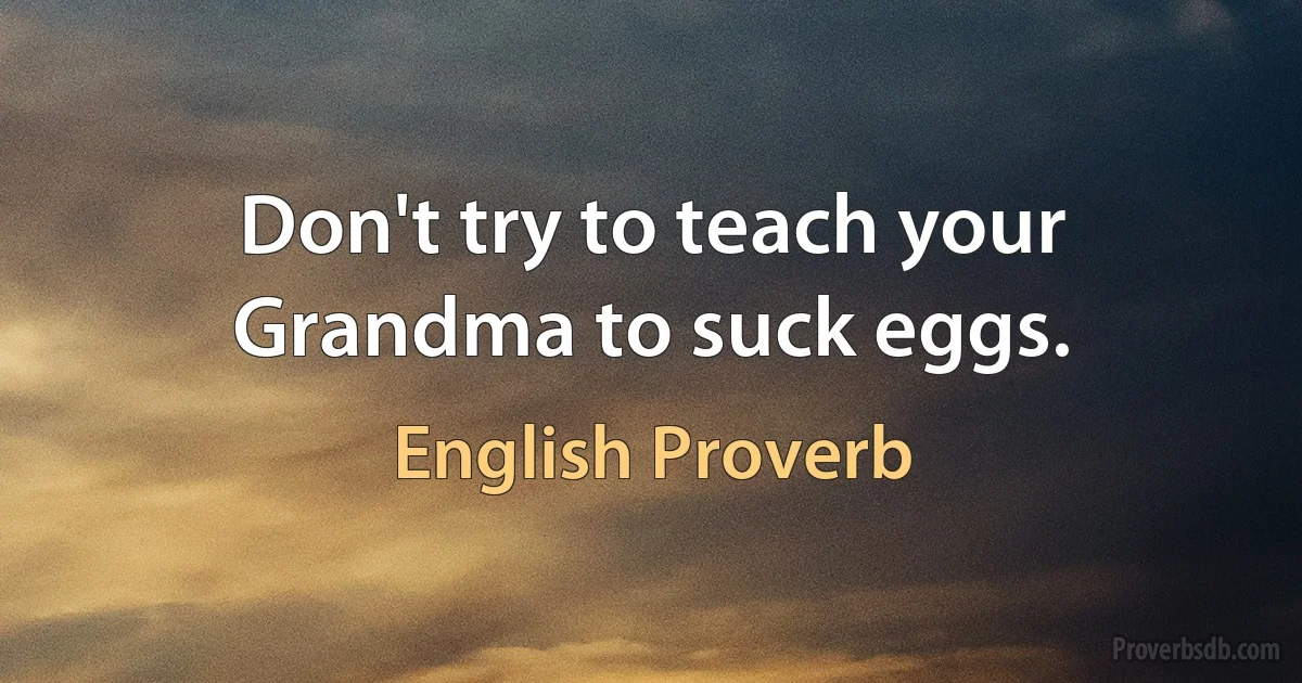 Don't try to teach your Grandma to suck eggs. (English Proverb)