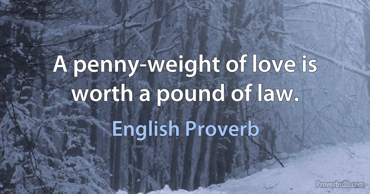 A penny-weight of love is worth a pound of law. (English Proverb)