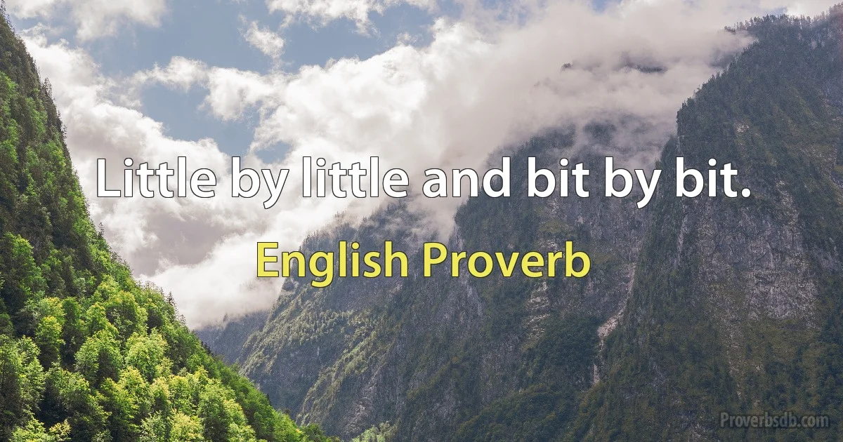 Little by little and bit by bit. (English Proverb)