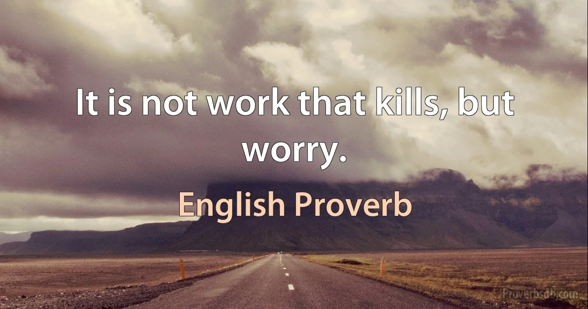 It is not work that kills, but worry. (English Proverb)