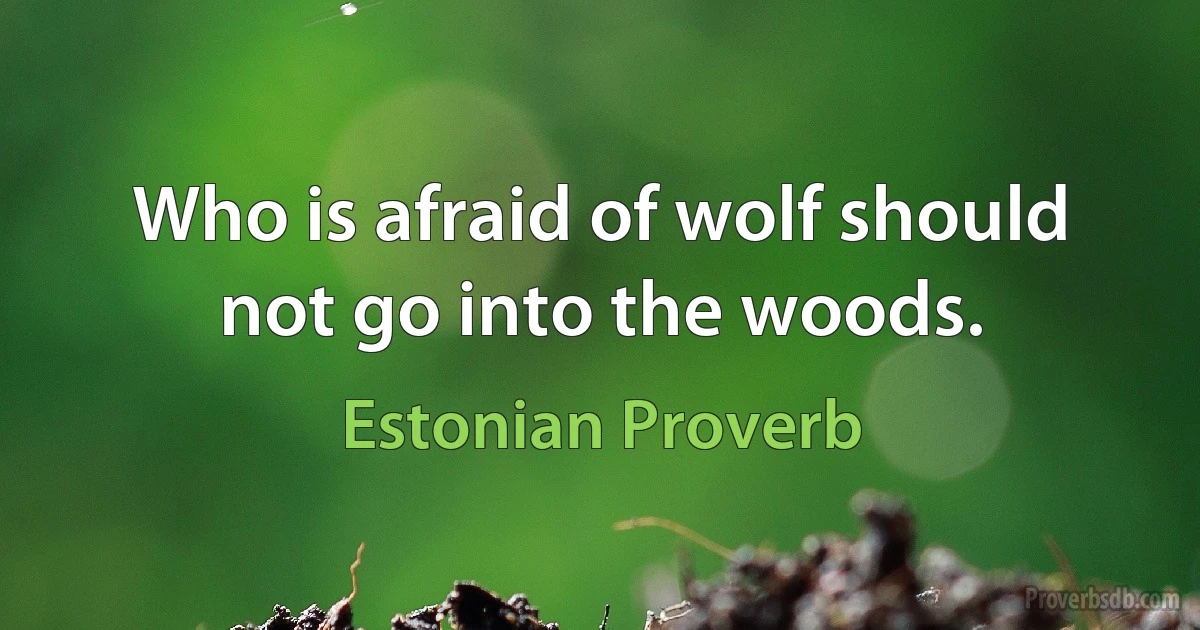 Who is afraid of wolf should not go into the woods. (Estonian Proverb)