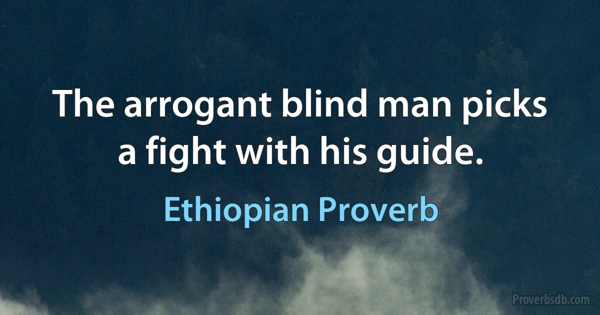 The arrogant blind man picks a fight with his guide. (Ethiopian Proverb)