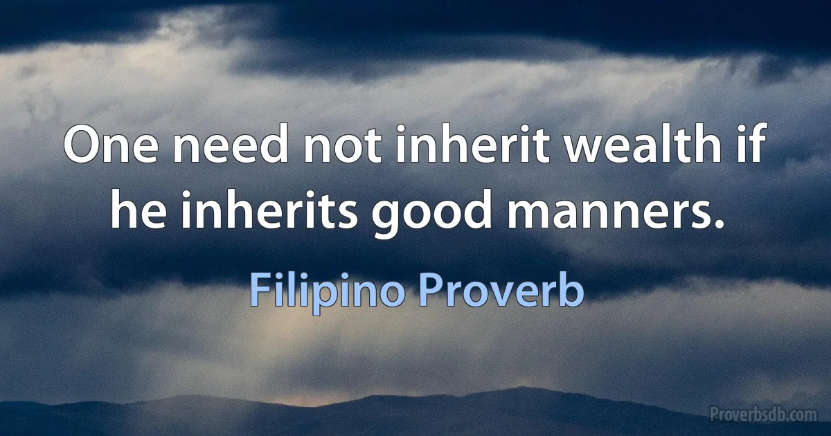 One need not inherit wealth if he inherits good manners. (Filipino Proverb)