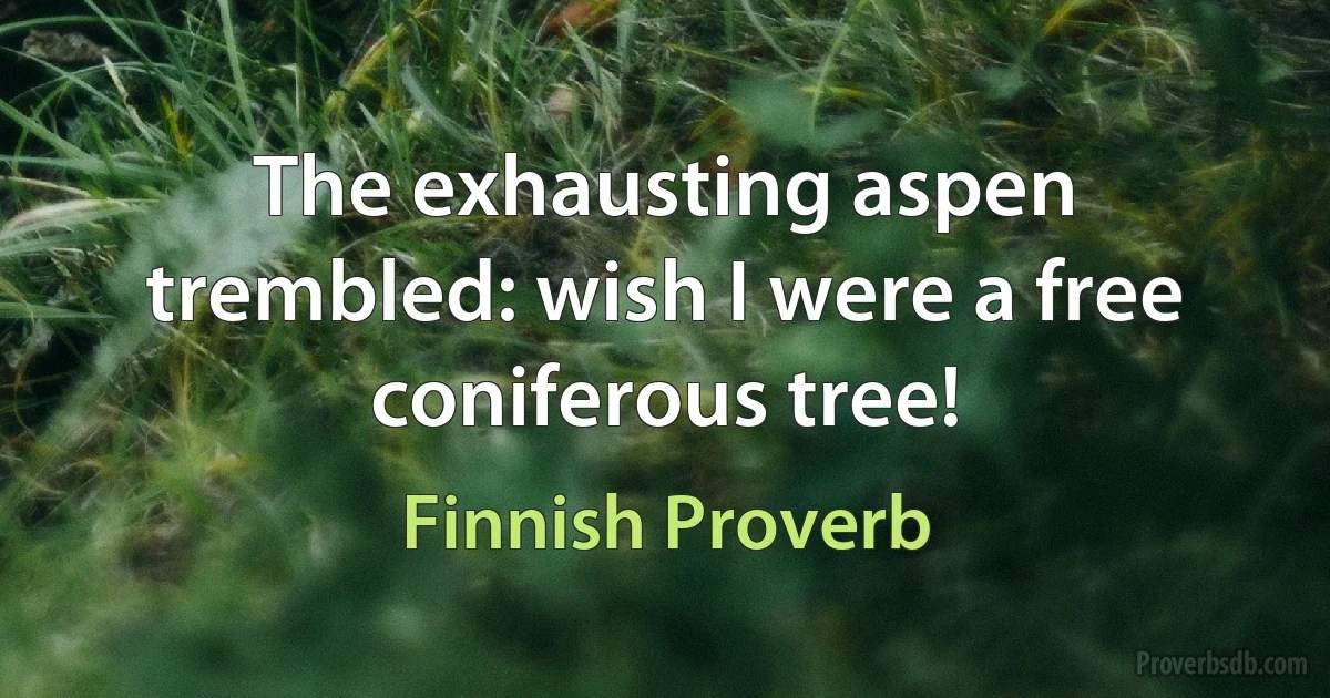 The exhausting aspen trembled: wish I were a free coniferous tree! (Finnish Proverb)