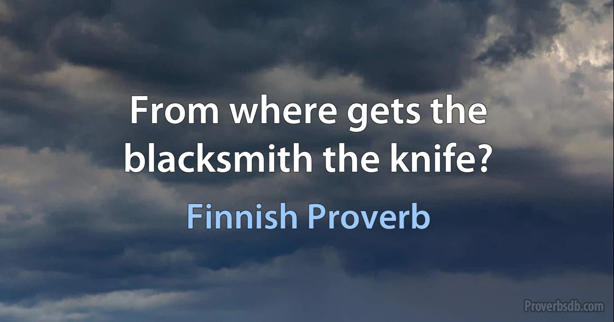 From where gets the blacksmith the knife? (Finnish Proverb)