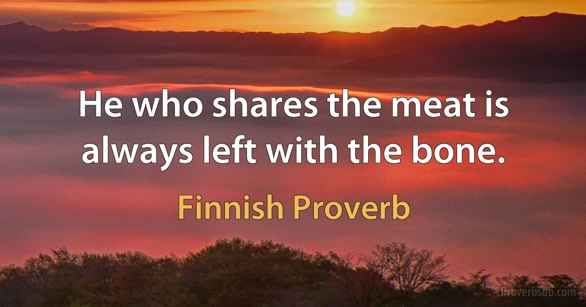 He who shares the meat is always left with the bone. (Finnish Proverb)