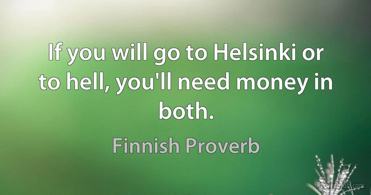 If you will go to Helsinki or to hell, you'll need money in both. (Finnish Proverb)