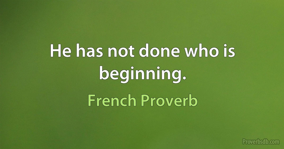 He has not done who is beginning. (French Proverb)