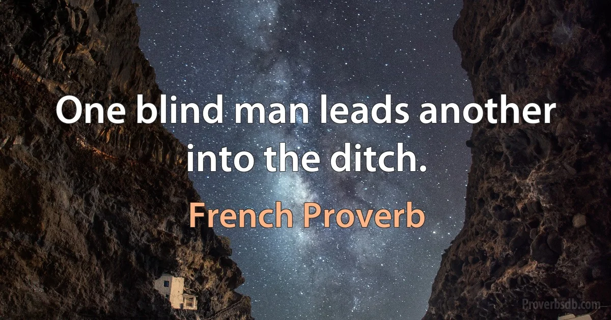 One blind man leads another into the ditch. (French Proverb)