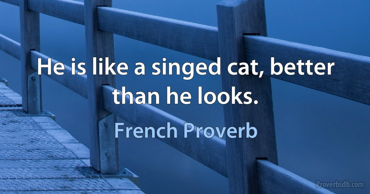 He is like a singed cat, better than he looks. (French Proverb)