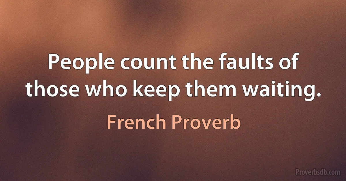 People count the faults of those who keep them waiting. (French Proverb)