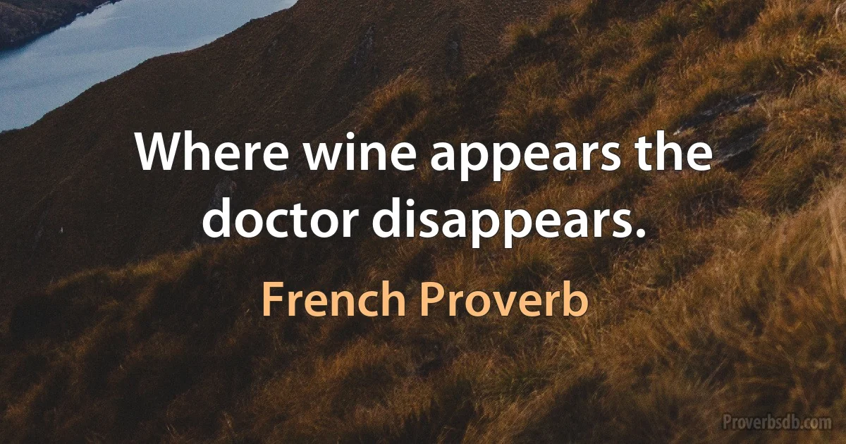 Where wine appears the doctor disappears. (French Proverb)