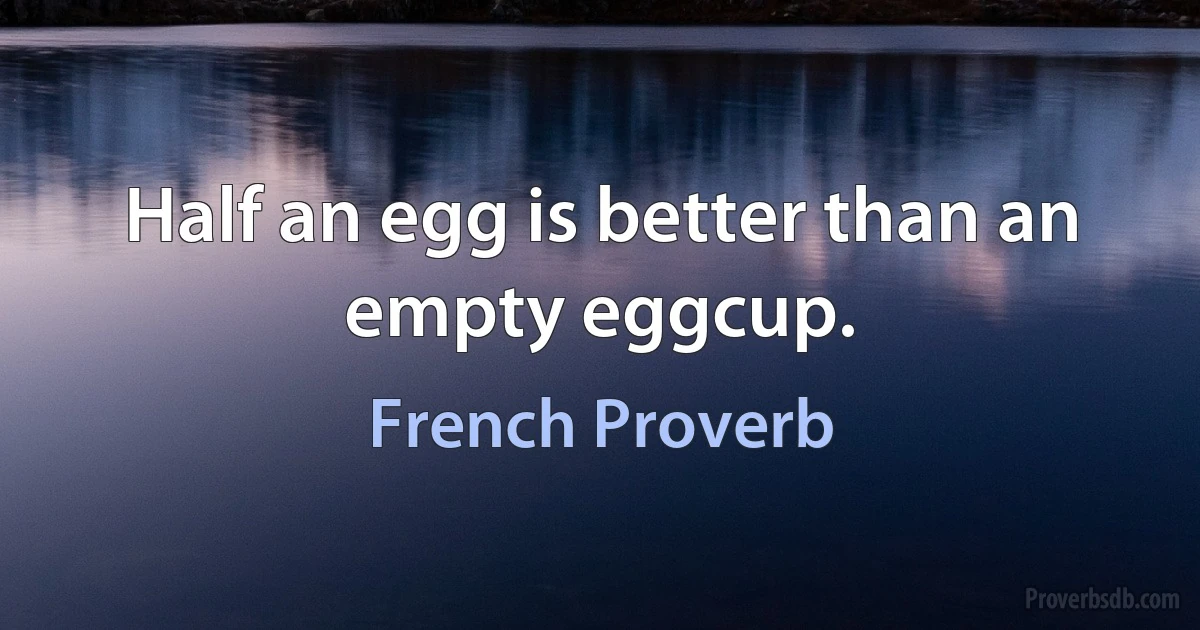 Half an egg is better than an empty eggcup. (French Proverb)