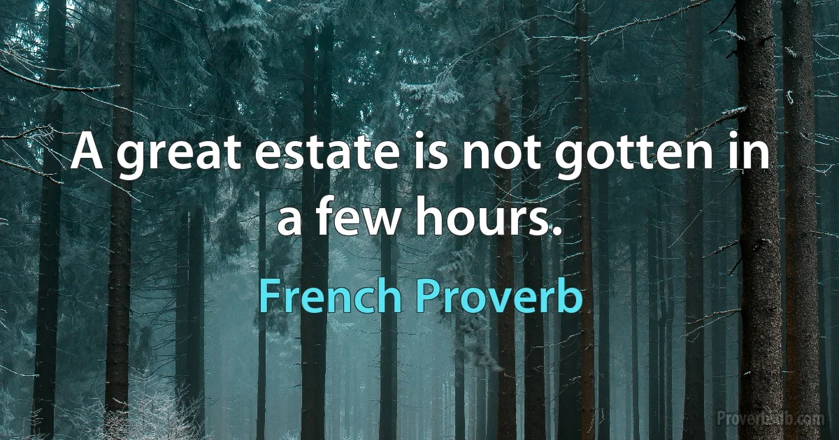 A great estate is not gotten in a few hours. (French Proverb)