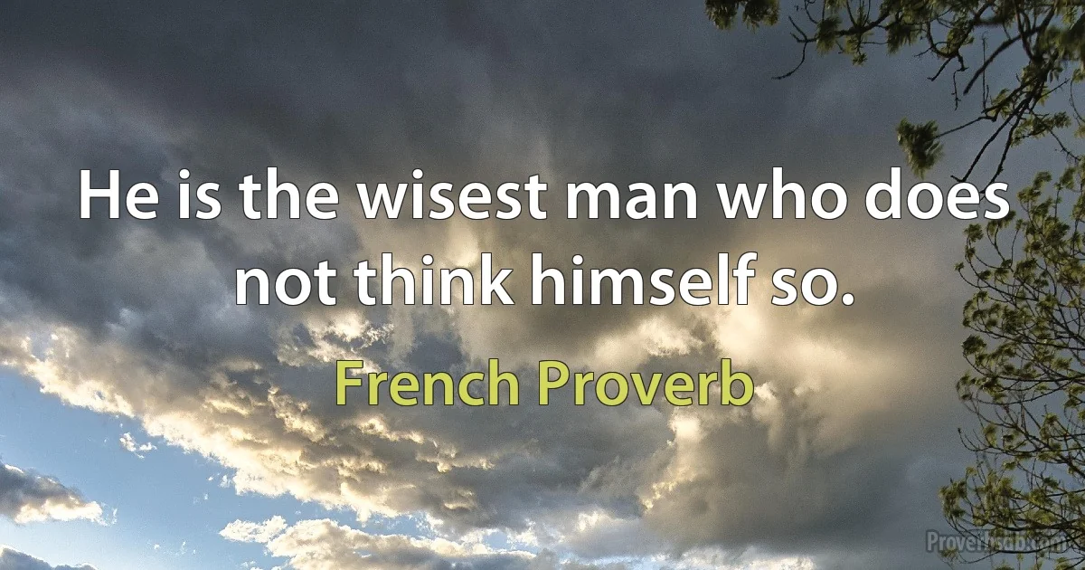 He is the wisest man who does not think himself so. (French Proverb)